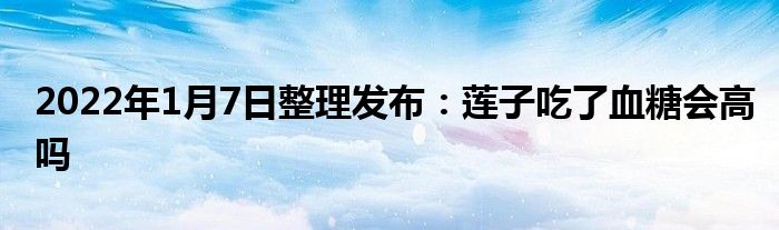 2022年1月7日整理發(fā)布:蓮子吃了血糖會高嗎