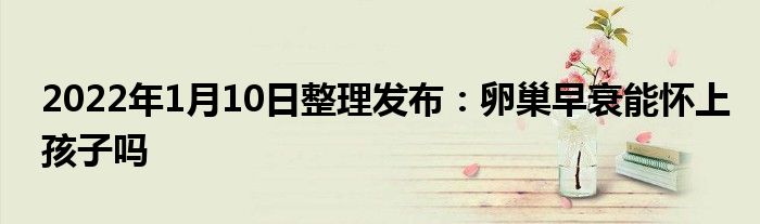 2022年1月10日整理發(fā)布：卵巢早衰能懷上孩子嗎