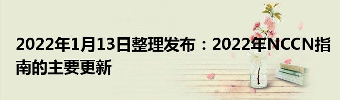 2022年1月13日整理發(fā)布：2022年NCCN指南的主要更新