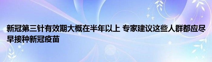 新冠第三針有效期大概在半年以上 專家建議這些人群都應盡早接種新冠疫苗