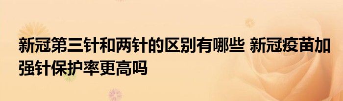 新冠第三針和兩針的區(qū)別有哪些 新冠疫苗加強(qiáng)針保護(hù)率更高嗎