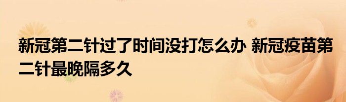 新冠第二針過了時(shí)間沒打怎么辦 新冠疫苗第二針最晚隔多久