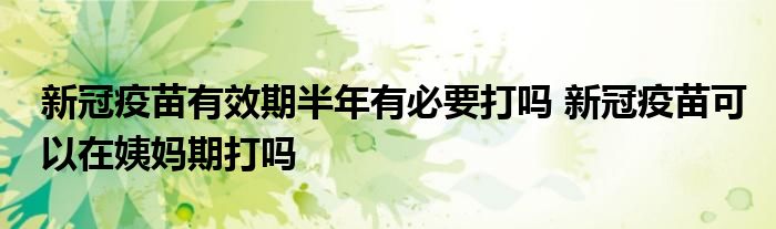 新冠疫苗有效期半年有必要打嗎 新冠疫苗可以在姨媽期打嗎