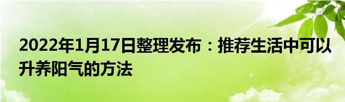 2022年1月17日整理發(fā)布:推薦生活中可以升養(yǎng)陽氣的方法