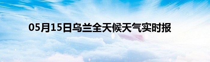 05月15日烏蘭全天候天氣實時報