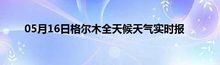 05月16日格爾木全天候天氣實時報