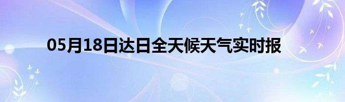 05月18日達(dá)日全天候天氣實時報