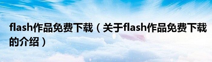 flash作品免費(fèi)下載（關(guān)于flash作品免費(fèi)下載的介紹）