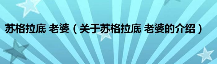 蘇格拉底 老婆（關(guān)于蘇格拉底 老婆的介紹）