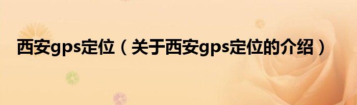 西安gps定位（關(guān)于西安gps定位的介紹）