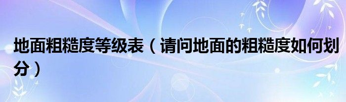 地面粗糙度等級(jí)表（請(qǐng)問(wèn)地面的粗糙度如何劃分）