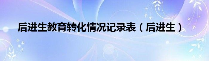 后進(jìn)生教育轉(zhuǎn)化情況記錄表（后進(jìn)生）