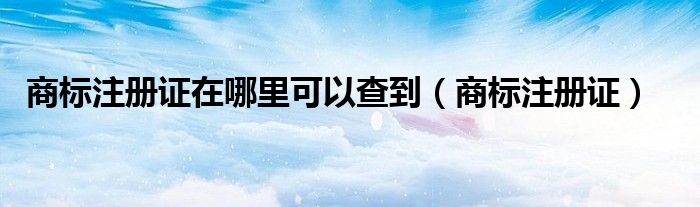 商標(biāo)注冊(cè)證在哪里可以查到（商標(biāo)注冊(cè)證）