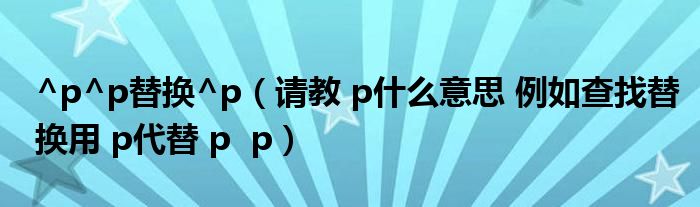 ^p^p替換^p（請教 p什么意思 例如查找替換用 p代替 p  p）