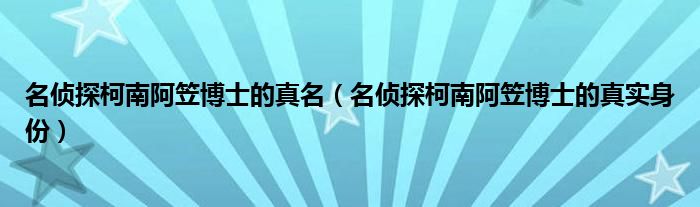 名偵探柯南阿笠博士的真名（名偵探柯南阿笠博士的真實身份）