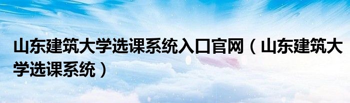 山東建筑大學(xué)選課系統(tǒng)入口官網(wǎng)（山東建筑大學(xué)選課系統(tǒng)）