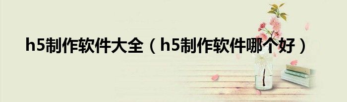 h5制作軟件大全（h5制作軟件哪個好）