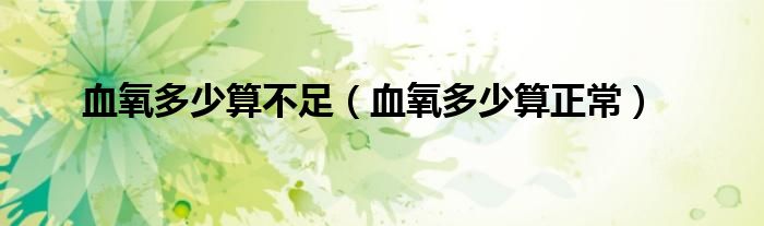 血氧多少算不足（血氧多少算正常）