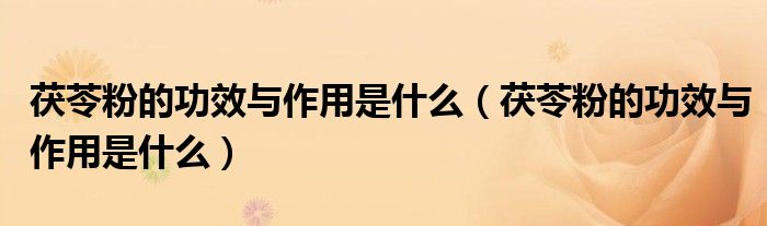 茯苓粉的功效與作用是什么（茯苓粉的功效與作用是什么）