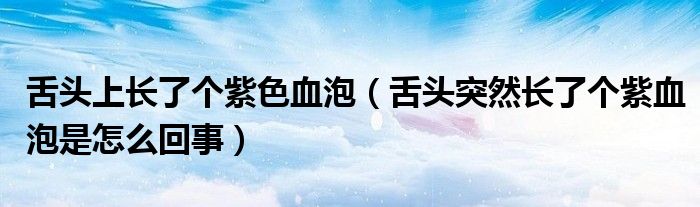舌頭上長了個紫色血泡（舌頭突然長了個紫血泡是怎么回事）