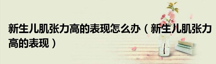 新生兒肌張力高的表現(xiàn)怎么辦（新生兒肌張力高的表現(xiàn)）