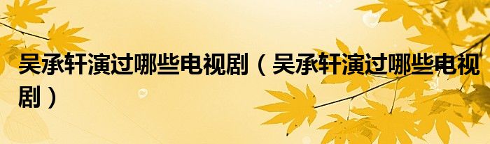 吳承軒演過(guò)哪些電視?。▍浅熊幯葸^(guò)哪些電視劇）