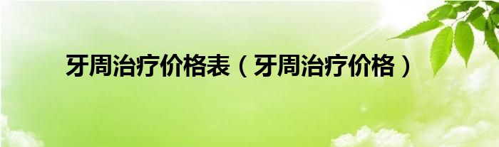 牙周治療價(jià)格表（牙周治療價(jià)格）