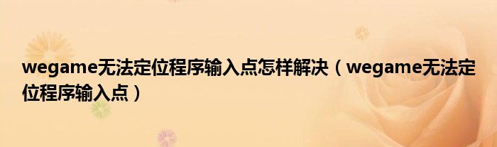 wegame無(wú)法定位程序輸入點(diǎn)怎樣解決（wegame無(wú)法定位程序輸入點(diǎn)）