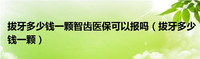 拔牙多少錢一顆智齒醫(yī)?？梢詧?bào)嗎（拔牙多少錢一顆）