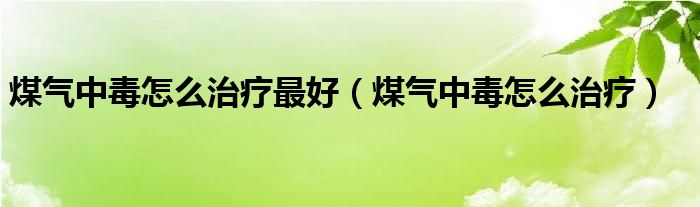 煤氣中毒怎么治療最好（煤氣中毒怎么治療）