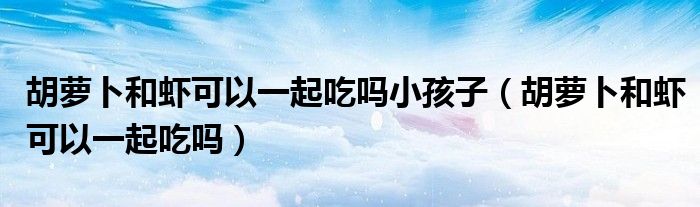 胡蘿卜和蝦可以一起吃嗎小孩子（胡蘿卜和蝦可以一起吃嗎）