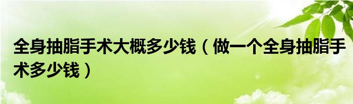 全身抽脂手術(shù)大概多少錢（做一個全身抽脂手術(shù)多少錢）