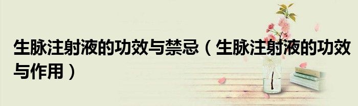生脈注射液的功效與禁忌（生脈注射液的功效與作用）