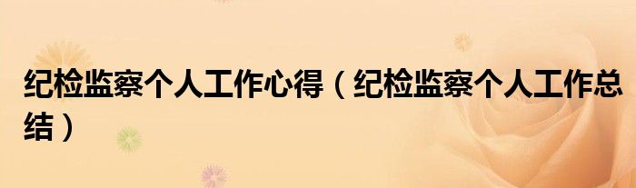 紀(jì)檢監(jiān)察個(gè)人工作心得（紀(jì)檢監(jiān)察個(gè)人工作總結(jié)）