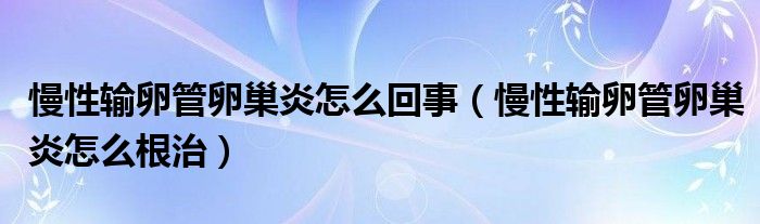 慢性輸卵管卵巢炎怎么回事（慢性輸卵管卵巢炎怎么根治）