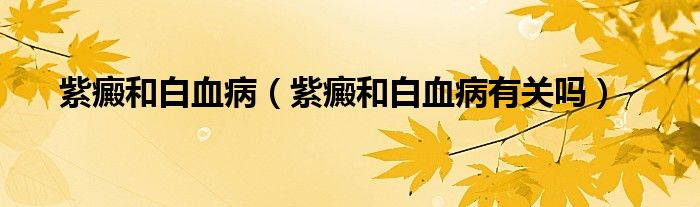 紫癜和白血?。ㄗ像昂桶籽∮嘘P(guān)嗎）