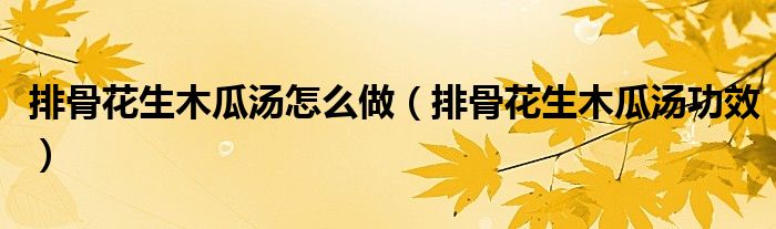 排骨花生木瓜湯怎么做（排骨花生木瓜湯功效）