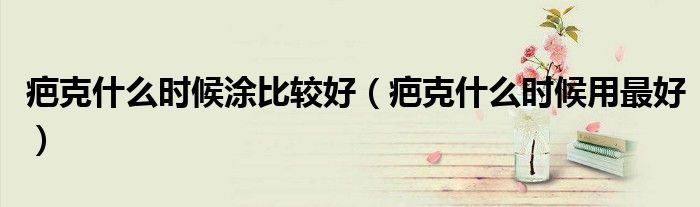 疤克什么時(shí)候涂比較好（疤克什么時(shí)候用最好）