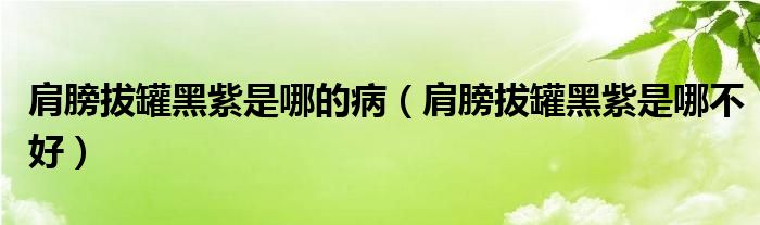 肩膀拔罐黑紫是哪的?。绨虬喂藓谧鲜悄牟缓茫?class='thumb lazy' /></a>
		    <header>
		<h2><a  href=