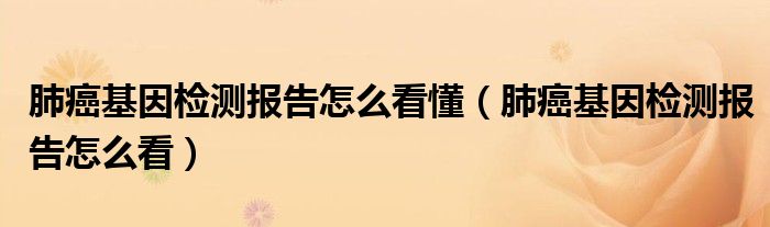 肺癌基因檢測(cè)報(bào)告怎么看懂（肺癌基因檢測(cè)報(bào)告怎么看）