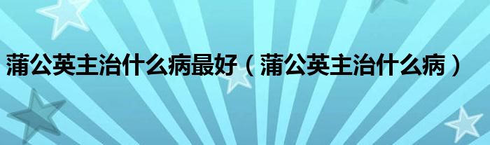 蒲公英主治什么病最好（蒲公英主治什么?。?class='thumb lazy' /></a>
		    <header>
		<h2><a  href=