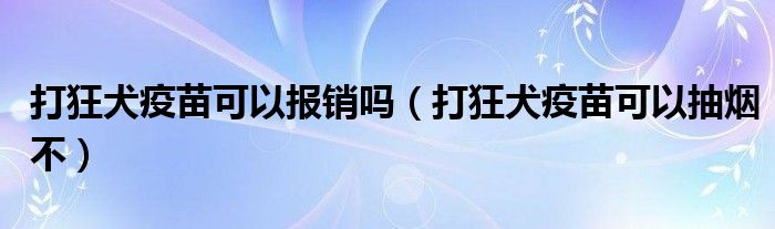 打狂犬疫苗可以報(bào)銷(xiāo)嗎（打狂犬疫苗可以抽煙不）