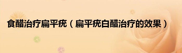 食醋治療扁平疣(扁平疣白醋治療的效果)