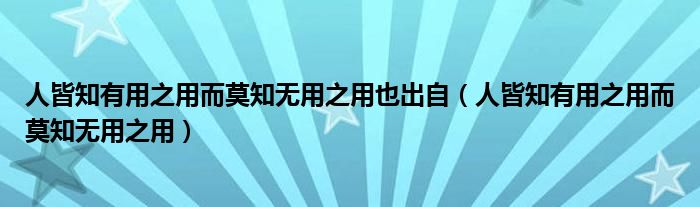人皆知有用之用而莫知無(wú)用之用也出自（人皆知有用之用而莫知無(wú)用之用）