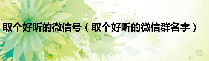 取個(gè)好聽的微信號(hào)（取個(gè)好聽的微信群名字）