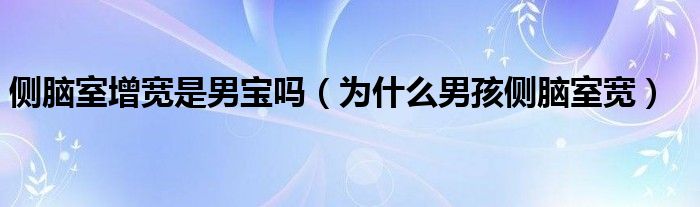 側(cè)腦室增寬是男寶嗎（為什么男孩側(cè)腦室寬）