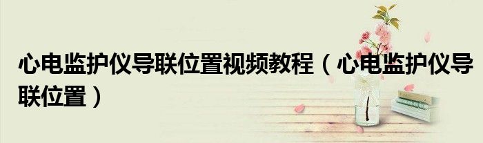心電監(jiān)護儀導聯(lián)位置視頻教程（心電監(jiān)護儀導聯(lián)位置）