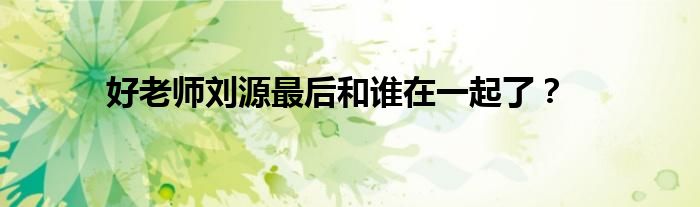 好老師劉源最后和誰(shuí)在一起了？