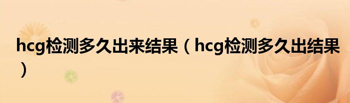 hcg檢測(cè)多久出來結(jié)果（hcg檢測(cè)多久出結(jié)果）