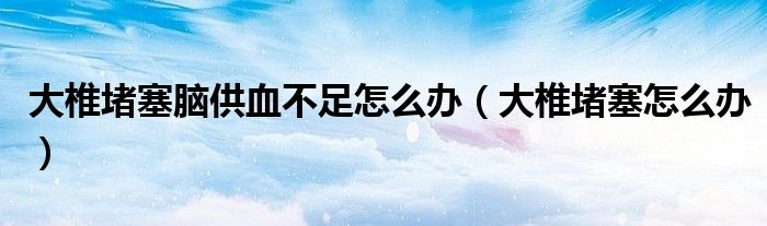 大椎堵塞腦供血不足怎么辦（大椎堵塞怎么辦）